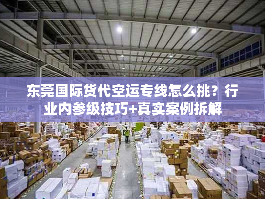 东莞国际货代空运专线怎么挑?行业内参级技巧+真实案例拆解 东莞国际货代空运专线怎么挑?行业内参级技巧+真实案例拆解