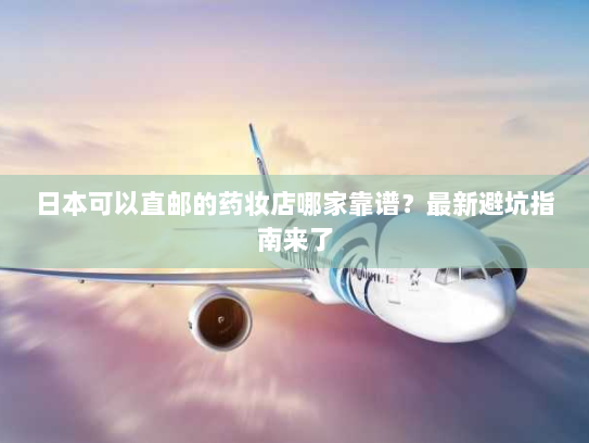 日本可以直邮的药妆店哪家靠谱?最新避坑指南来了 日本可以直邮的药妆店哪家靠谱?最新避坑指南来了