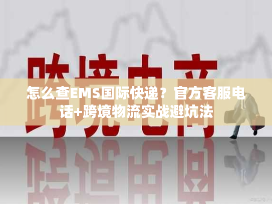 怎么查EMS国际快递？官方客服电话+跨境物流实战避坑法