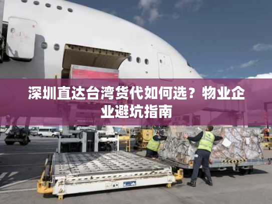深圳直达台湾货代如何选?物业企业避坑指南 深圳直达台湾货代如何选?物业企业避坑指南