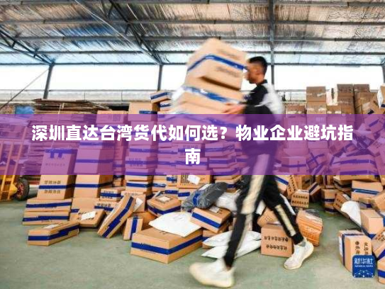 深圳直达台湾货代如何选?物业企业避坑指南 深圳直达台湾货代如何选?物业企业避坑指南