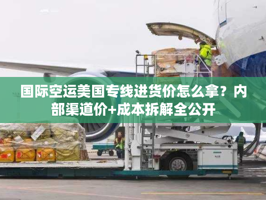 国际空运美国专线进货价怎么拿？内部渠道价+成本拆解全公开