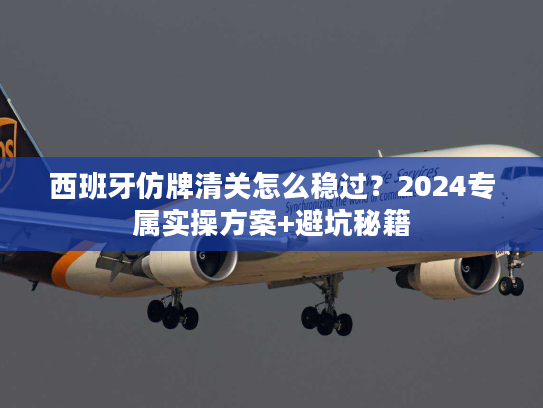 西班牙仿牌清关怎么稳过？2024专属实操方案+避坑秘籍