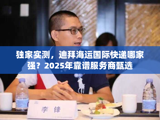 独家实测，迪拜海运国际快递哪家强？2025年靠谱服务商甄选