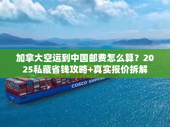 加拿大空运到中国邮费怎么算？2025私藏省钱攻略+真实报价拆解