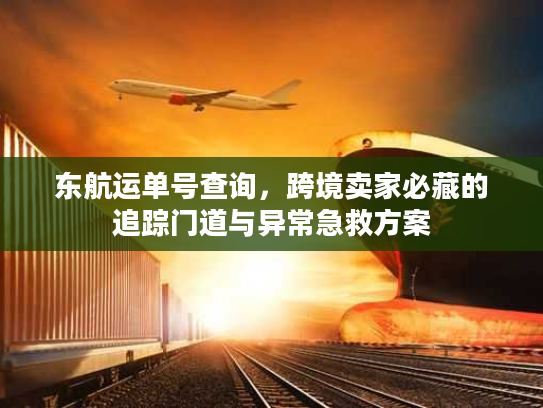 东航运单号查询，跨境卖家必藏的追踪门道与异常急救方案