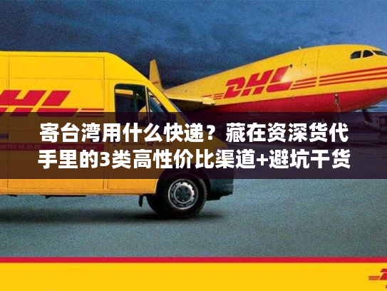 寄台湾用什么快递？藏在资深货代手里的3类高性价比渠道+避坑干货