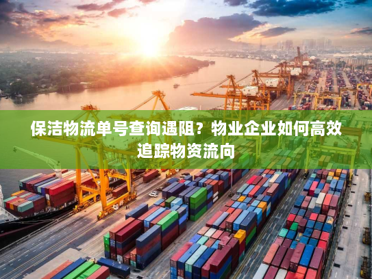 保洁物流单号查询遇阻?物业企业如何高效追踪物资流向 保洁物流单号查询遇阻?物业企业如何高效追踪物资流向