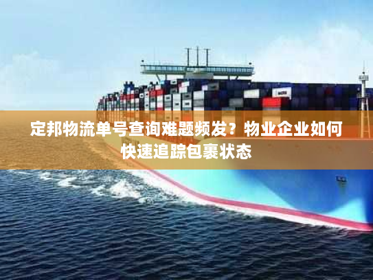 定邦物流单号查询难题频发?物业企业如何快速追踪包裹状态 定邦物流单号查询难题频发?物业企业如何快速追踪包裹状态