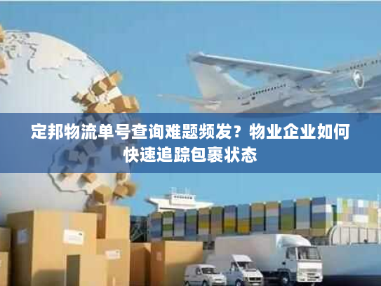 定邦物流单号查询难题频发?物业企业如何快速追踪包裹状态 定邦物流单号查询难题频发?物业企业如何快速追踪包裹状态