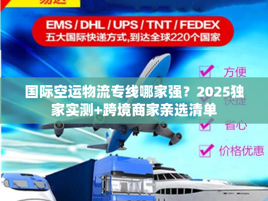 国际空运物流专线哪家强？2025独家实测+跨境商家亲选清单