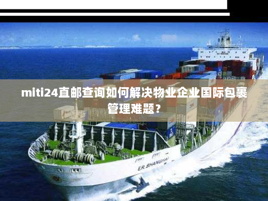 miti24直邮查询如何解决物业企业国际包裹管理难题? miti24直邮查询如何解决物业企业国际包裹管理难题?