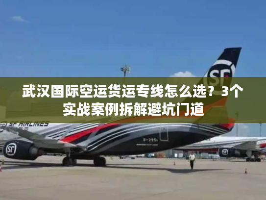 武汉国际空运货运专线怎么选?3个实战案例拆解避坑门道 武汉国际空运货运专线怎么选?3个实战案例拆解避坑门道