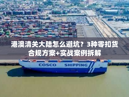 港澳清关大陆怎么避坑？3种零扣货合规方案+实战案例拆解