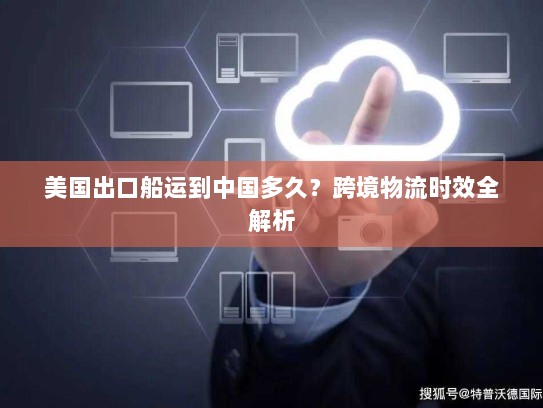 美国出口船运到中国多久?跨境物流时效全解析 美国出口船运到中国多久?跨境物流时效全解析
