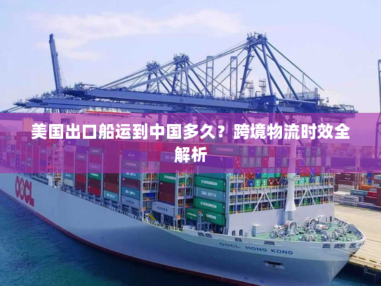 美国出口船运到中国多久?跨境物流时效全解析 美国出口船运到中国多久?跨境物流时效全解析