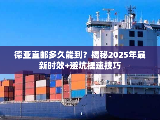 德亚直邮多久能到？揭秘2025年最新时效+避坑提速技巧