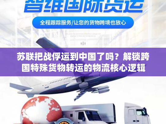 苏联把战俘运到中国了吗？解锁跨国特殊货物转运的物流核心逻辑