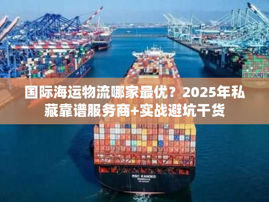 国际海运物流哪家最优？2025年私藏靠谱服务商+实战避坑干货