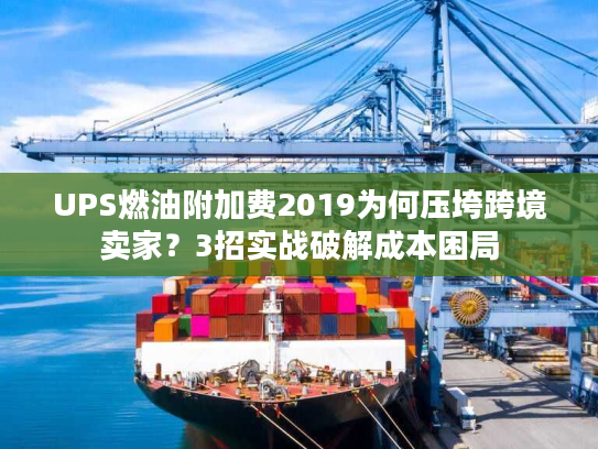 UPS燃油附加费2019为何压垮跨境卖家？3招实战破解成本困局