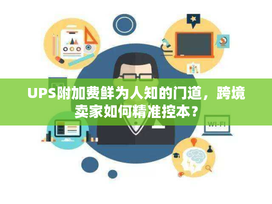 UPS附加费鲜为人知的门道，跨境卖家如何精准控本？