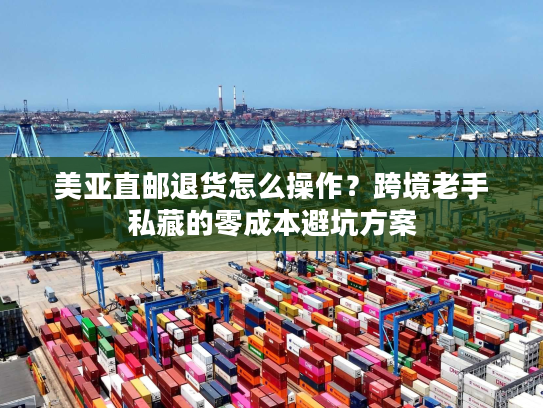 美亚直邮退货怎么操作？跨境老手私藏的零成本避坑方案