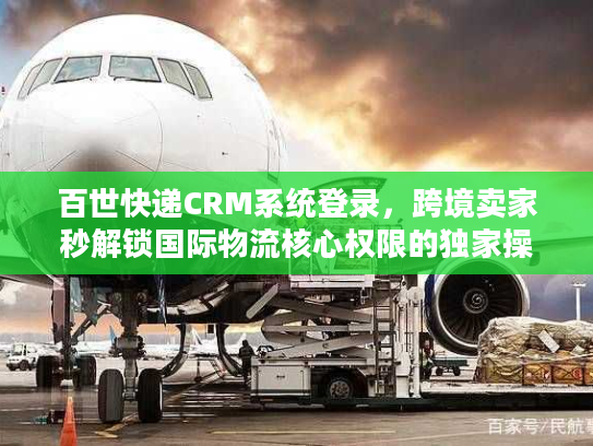 百世快递CRM系统登录，跨境卖家秒解锁国际物流核心权限的独家操作法