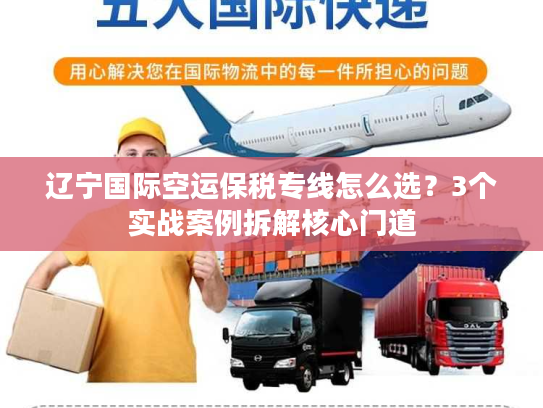 辽宁国际空运保税专线怎么选？3个实战案例拆解核心门道