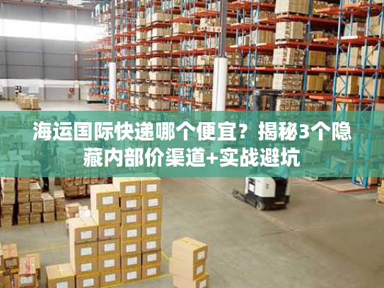 海运国际快递哪个便宜？揭秘3个隐藏内部价渠道+实战避坑