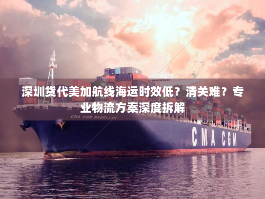 深圳货代美加航线海运时效低?清关难?专业物流方案深度拆解 深圳货代美加航线海运时效低?清关难?专业物流方案深度拆解