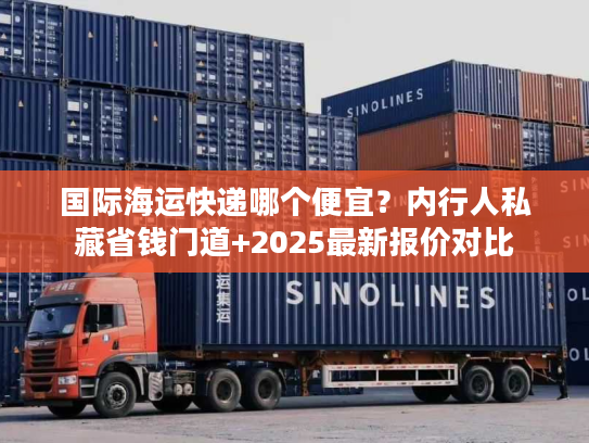 国际海运快递哪个便宜?内行人私藏省钱门道+2025最新报价对比 国际海运快递哪个便宜?内行人私藏省钱门道+2025最新报价对比