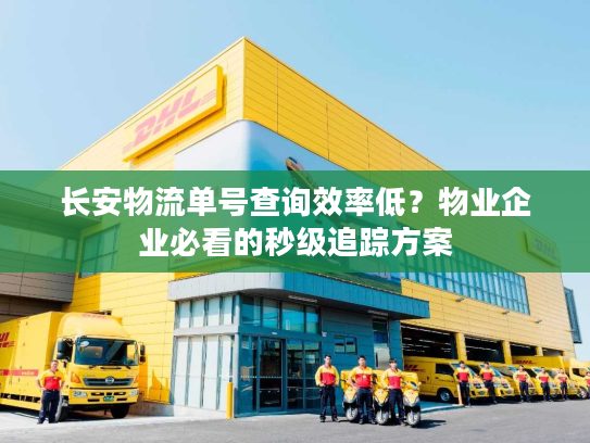 长安物流单号查询效率低?物业企业必看的秒级追踪方案 长安物流单号查询效率低?物业企业必看的秒级追踪方案