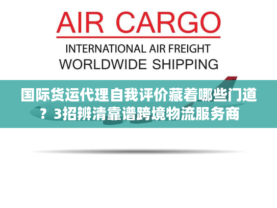 国际货运代理自我评价藏着哪些门道？3招辨清靠谱跨境物流服务商