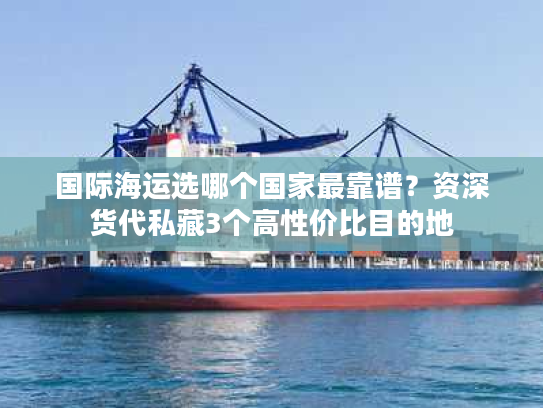 国际海运选哪个国家最靠谱？资深货代私藏3个高性价比目的地