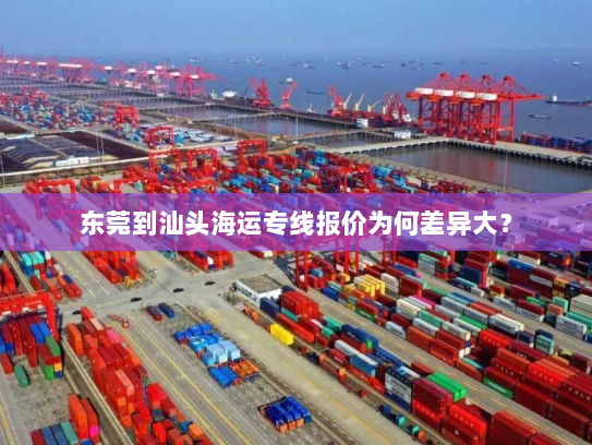 东莞到汕头海运专线报价为何差异大? 东莞到汕头海运专线报价为何差异大?