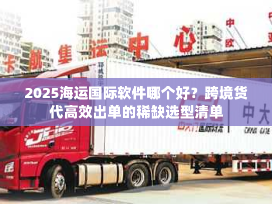 2025海运国际软件哪个好？跨境货代高效出单的稀缺选型清单