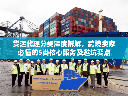货运代理分类深度拆解，跨境卖家必懂的5类核心服务及避坑要点