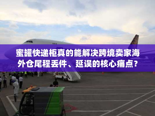 蜜罐快递柜真的能解决跨境卖家海外仓尾程丢件、延误的核心痛点？