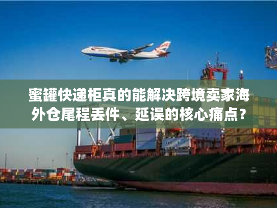 蜜罐快递柜真的能解决跨境卖家海外仓尾程丢件、延误的核心痛点？