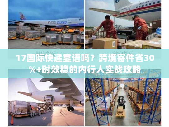17国际快递靠谱吗？跨境寄件省30%+时效稳的内行人实战攻略