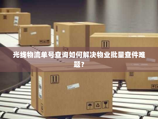 光线物流单号查询如何解决物业批量查件难题? 光线物流单号查询如何解决物业批量查件难题?