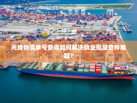光线物流单号查询如何解决物业批量查件难题? 光线物流单号查询如何解决物业批量查件难题?