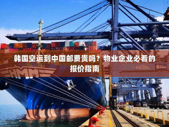 韩国空运到中国邮费贵吗?物业企业必看的报价指南 韩国空运到中国邮费贵吗?物业企业必看的报价指南