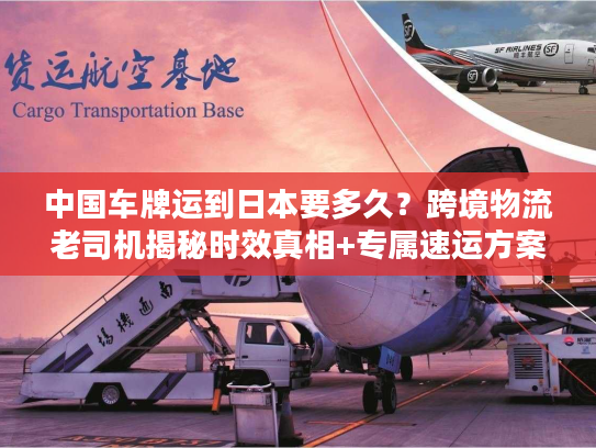 中国车牌运到日本要多久？跨境物流老司机揭秘时效真相+专属速运方案