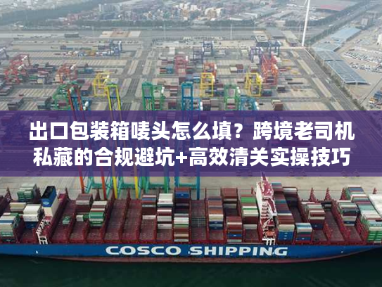 出口包装箱唛头怎么填？跨境老司机私藏的合规避坑+高效清关实操技巧
