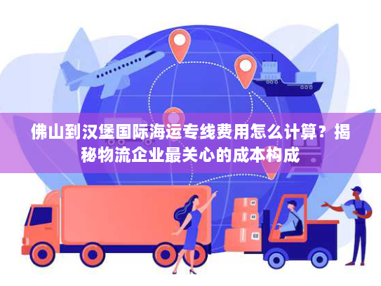 佛山到汉堡国际海运专线费用怎么计算?揭秘物流企业最关心的成本构成 佛山到汉堡国际海运专线费用怎么计算?揭秘物流企业最关心的成本构成