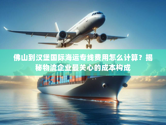 佛山到汉堡国际海运专线费用怎么计算?揭秘物流企业最关心的成本构成 佛山到汉堡国际海运专线费用怎么计算?揭秘物流企业最关心的成本构成