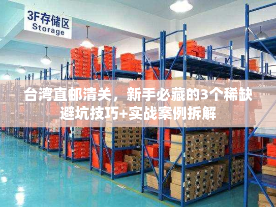 台湾直邮清关，新手必藏的3个稀缺避坑技巧+实战案例拆解