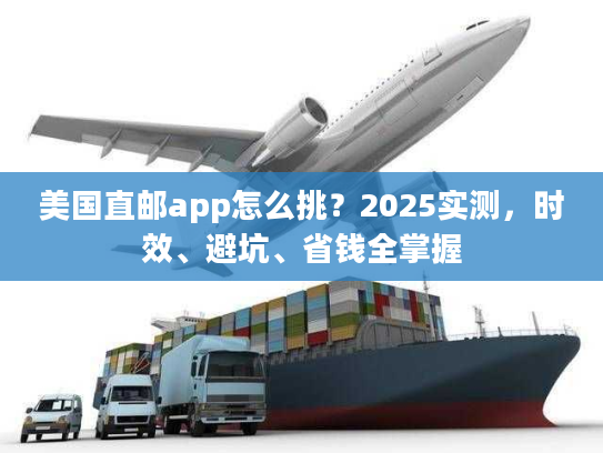 美国直邮app怎么挑?2025实测,时效、避坑、省钱全掌握 美国直邮app怎么挑?2025实测,时效、避坑、省钱全掌握
