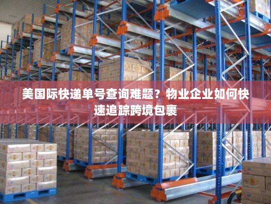 美国际快递单号查询难题?物业企业如何快速追踪跨境包裹 美国际快递单号查询难题?物业企业如何快速追踪跨境包裹